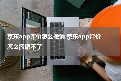 京东app评价怎么撤销 京东app评价怎么撤销不了