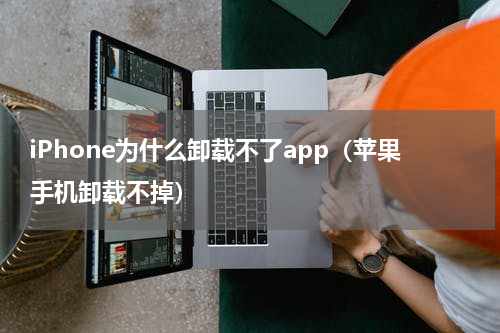 iPhone为什么卸载不了app（苹果手机卸载不掉）