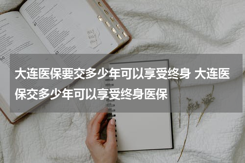 大连医保要交多少年可以享受终身 大连医保交多少年可以享受终身医保