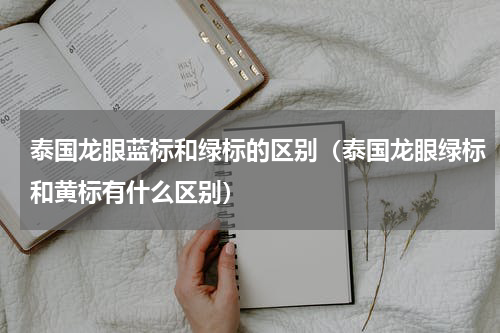 泰国龙眼蓝标和绿标的区别（泰国龙眼绿标和黄标有什么区别）