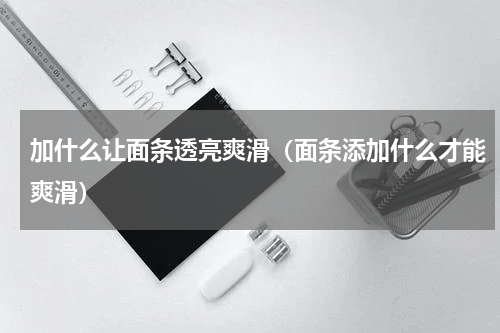 加什么让面条透亮爽滑（面条添加什么才能爽滑）