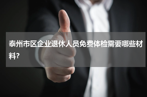 泰州市区企业退休人员免费体检需要哪些材料？