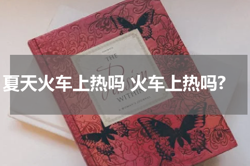 夏天火车上热吗 火车上热吗?
