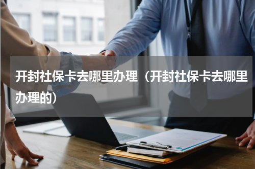 开封社保卡去哪里办理（开封社保卡去哪里办理的）