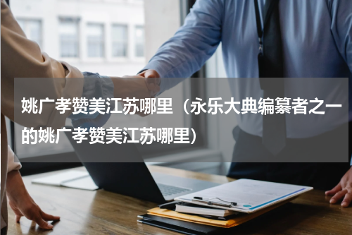 姚广孝赞美江苏哪里（永乐大典编纂者之一的姚广孝赞美江苏哪里）