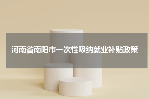 河南省南阳市一次性吸纳就业补贴政策