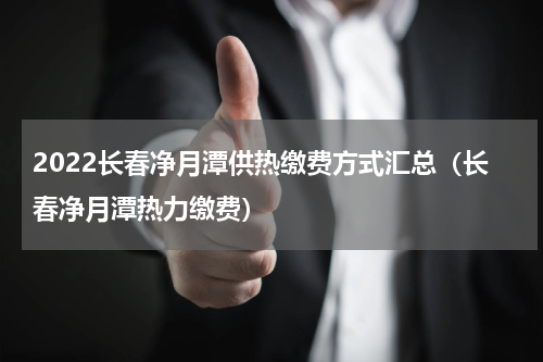 2022长春净月潭供热缴费方式汇总（长春净月潭热力缴费）