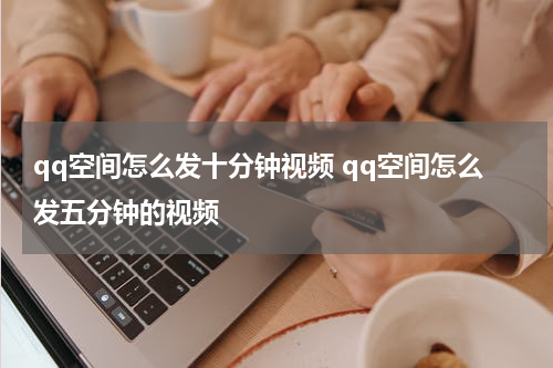 qq空间怎么发十分钟视频 qq空间怎么发五分钟的视频