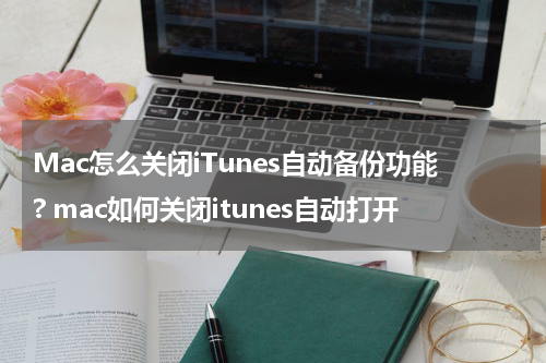 Mac怎么关闭iTunes自动备份功能? mac如何关闭itunes自动打开