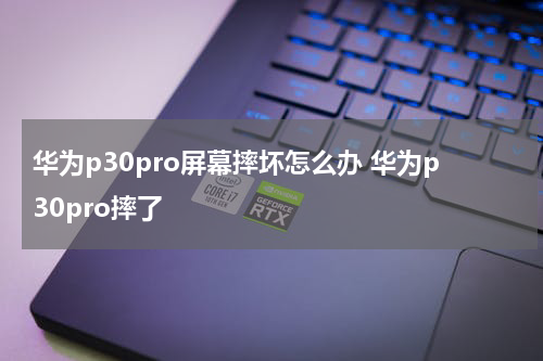 华为p30pro屏幕摔坏怎么办 华为p30pro摔了