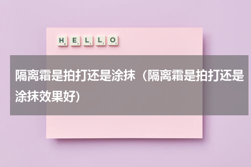 隔离霜是拍打还是涂抹（隔离霜是拍打还是涂抹效果好）