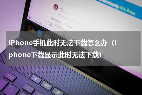 iPhone手机此时无法下载怎么办（iphone下载显示此时无法下载）