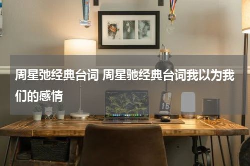 周星弛经典台词 周星驰经典台词我以为我们的感情