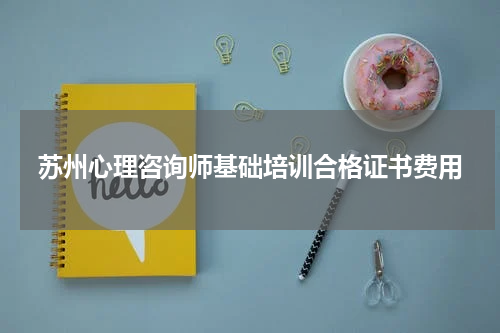 苏州心理咨询师基础培训合格证书费用