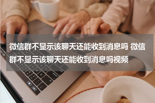 微信群不显示该聊天还能收到消息吗 微信群不显示该聊天还能收到消息吗视频