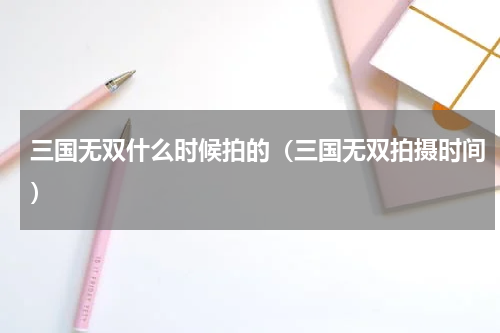 三国无双什么时候拍的（三国无双拍摄时间）