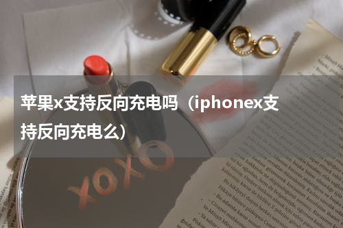 苹果x支持反向充电吗（iphonex支持反向充电么）