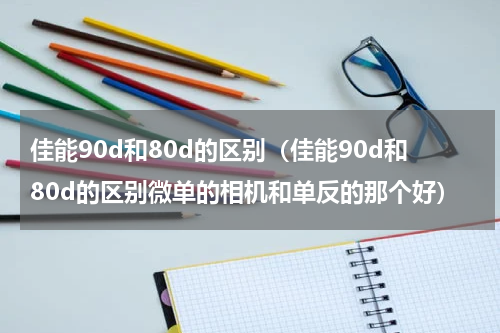 佳能90d和80d的区别（佳能90d和80d的区别微单的相机和单反的那个好）