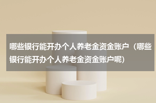 哪些银行能开办个人养老金资金账户（哪些银行能开办个人养老金资金账户呢）