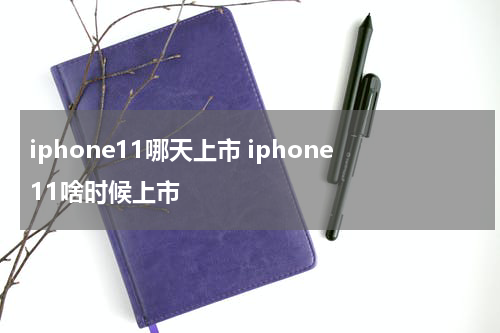 iphone11哪天上市 iphone11啥时候上市