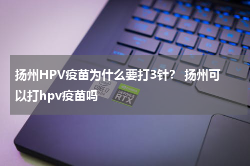 扬州HPV疫苗为什么要打3针？ 扬州可以打hpv疫苗吗
