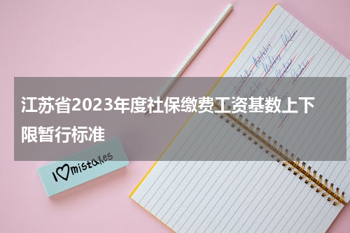 江苏省2023年度社保缴费工资基数上下限暂行标准