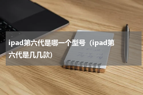 ipad第六代是哪一个型号（ipad第六代是几几款）