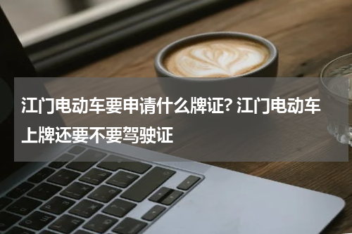 江门电动车要申请什么牌证? 江门电动车上牌还要不要驾驶证