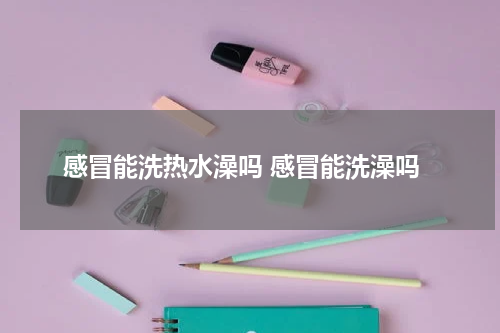 感冒能洗热水澡吗 感冒能洗澡吗