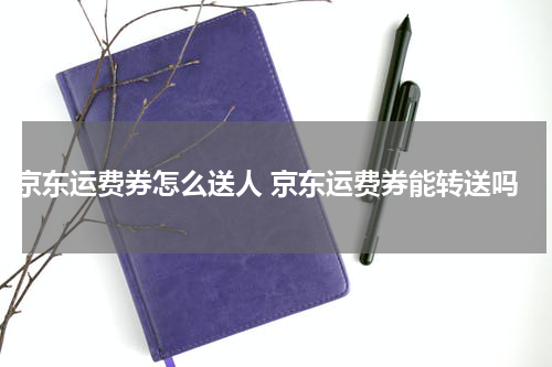 京东运费券怎么送人 京东运费券能转送吗