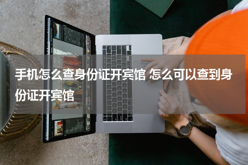 手机怎么查身份证开宾馆 怎么可以查到身份证开宾馆