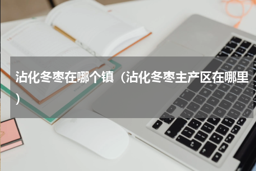 沾化冬枣在哪个镇（沾化冬枣主产区在哪里）