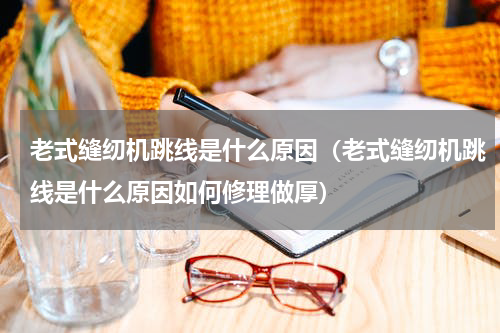 老式缝纫机跳线是什么原因（老式缝纫机跳线是什么原因如何修理做厚）