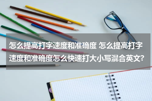 怎么提高打字速度和准确度 怎么提高打字速度和准确度怎么快速打大小写混合英文?