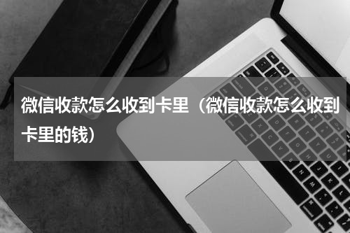 微信收款怎么收到卡里（微信收款怎么收到卡里的钱）