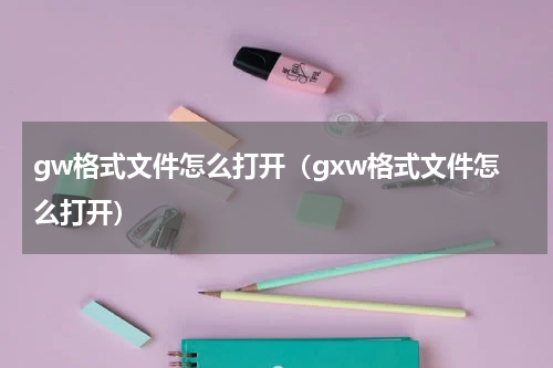 gw格式文件怎么打开（gxw格式文件怎么打开）