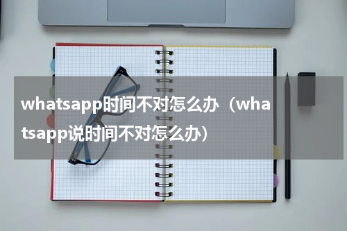 whatsapp时间不对怎么办（whatsapp说时间不对怎么办）