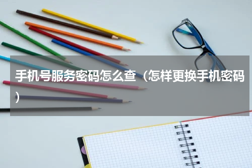 手机号服务密码怎么查（怎样更换手机密码）