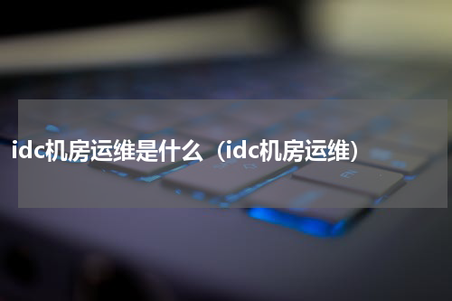 idc机房运维是什么（idc机房运维）
