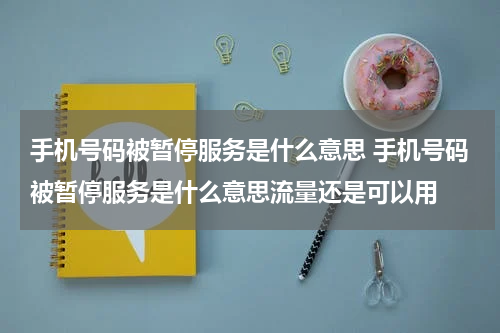 手机号码被暂停服务是什么意思 手机号码被暂停服务是什么意思流量还是可以用