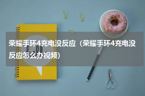 荣耀手环4充电没反应（荣耀手环4充电没反应怎么办视频）