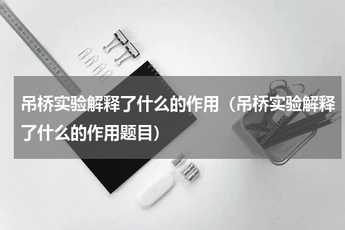 吊桥实验解释了什么的作用（吊桥实验解释了什么的作用题目）