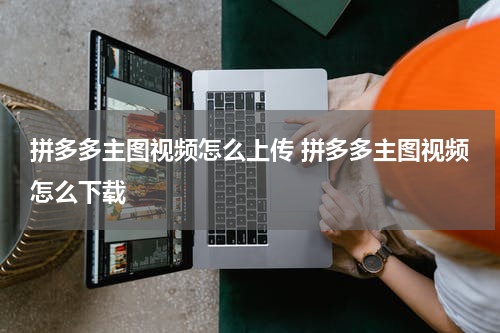 拼多多主图视频怎么上传 拼多多主图视频怎么下载