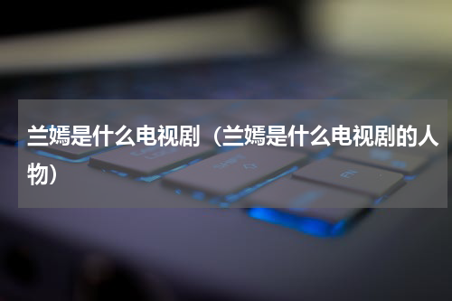 兰嫣是什么电视剧（兰嫣是什么电视剧的人物）