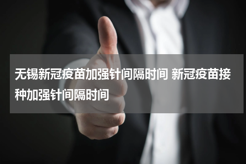 无锡新冠疫苗加强针间隔时间 新冠疫苗接种加强针间隔时间