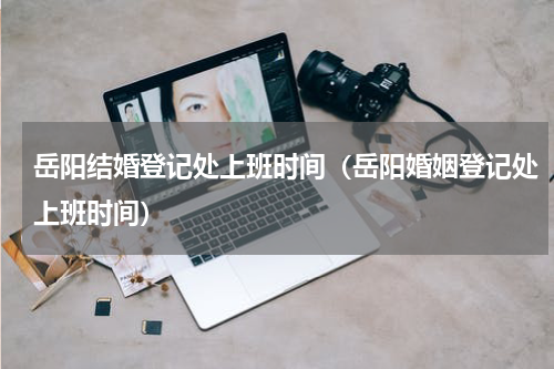 岳阳结婚登记处上班时间（岳阳婚姻登记处上班时间）