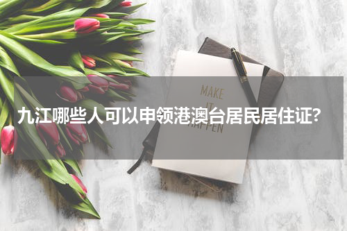 九江哪些人可以申领港澳台居民居住证?
