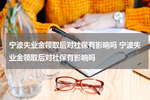 宁波失业金领取后对社保有影响吗 宁波失业金领取后对社保有影响吗