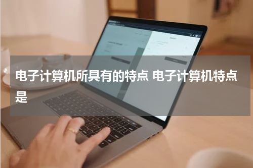 电子计算机所具有的特点 电子计算机特点是