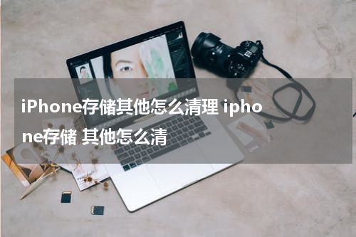 iPhone存储其他怎么清理 iphone存储 其他怎么清